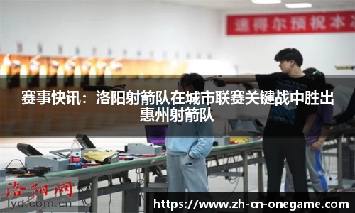 赛事快讯：洛阳射箭队在城市联赛关键战中胜出惠州射箭队