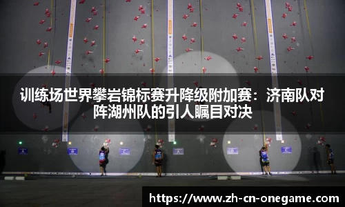 训练场世界攀岩锦标赛升降级附加赛：济南队对阵湖州队的引人瞩目对决