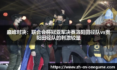 巅峰对决：联合会杯冠亚军决赛洛阳田径队vs贵阳田径队的刺激较量