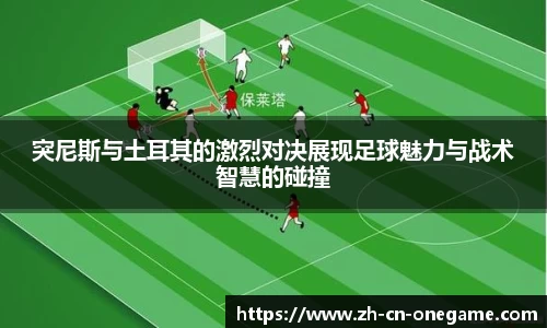 突尼斯与土耳其的激烈对决展现足球魅力与战术智慧的碰撞