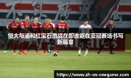 恒大与浦和红宝石激战在即谁能在亚冠赛场书写新篇章
