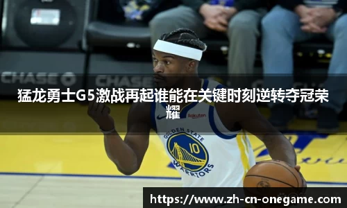 猛龙勇士G5激战再起谁能在关键时刻逆转夺冠荣耀